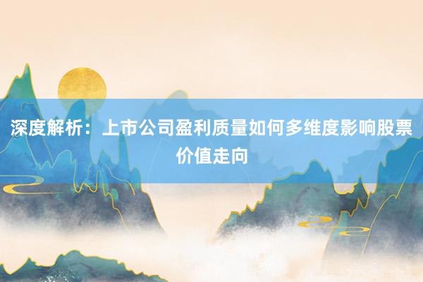 深度解析：上市公司盈利质量如何多维度影响股票价值走向