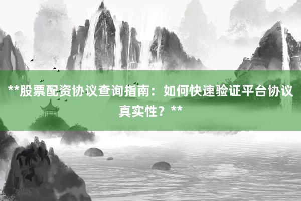 **股票配资协议查询指南：如何快速验证平台协议真实性？**