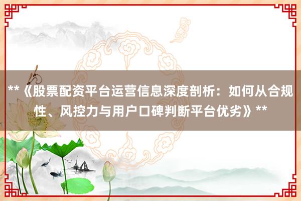 **《股票配资平台运营信息深度剖析：如何从合规性、风控力与用户口碑判断平台优劣》**