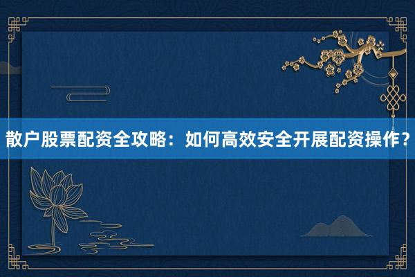散户股票配资全攻略:如何高效安全开展配资操作?