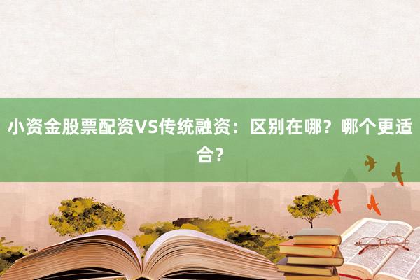 小资金股票配资VS传统融资：区别在哪？哪个更适合？