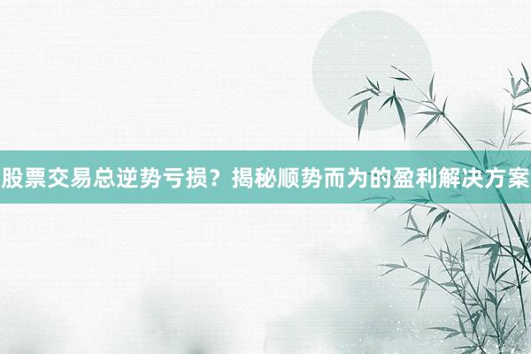 股票交易总逆势亏损？揭秘顺势而为的盈利解决方案