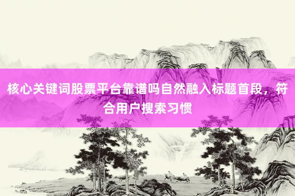 核心关键词股票平台靠谱吗自然融入标题首段，符合用户搜索习惯