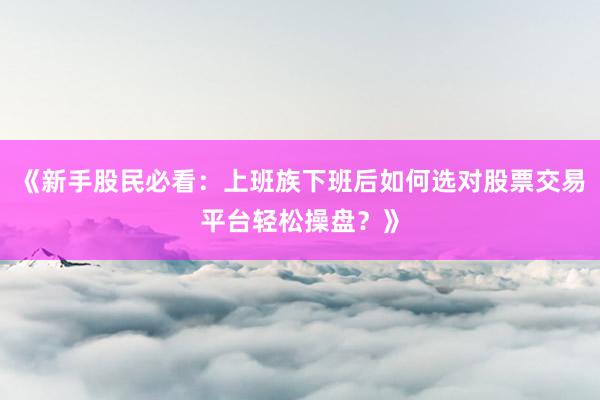 《新手股民必看：上班族下班后如何选对股票交易平台轻松操盘？》