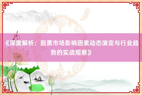 《深度解析：股票市场影响因素动态演变与行业趋势的实战观察》