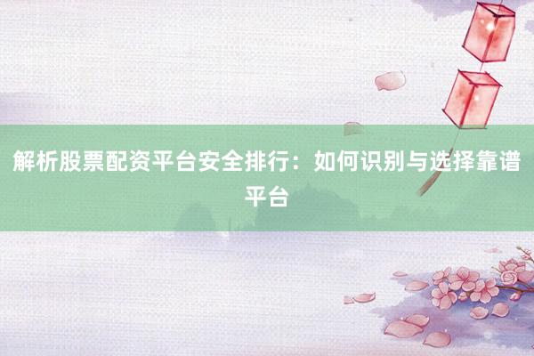解析股票配资平台安全排行：如何识别与选择靠谱平台