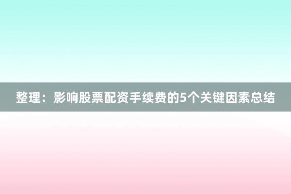 整理：影响股票配资手续费的5个关键因素总结