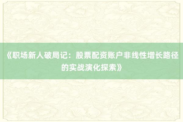 《职场新人破局记：股票配资账户非线性增长路径的实战演化探索》