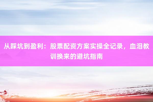 从踩坑到盈利：股票配资方案实操全记录，血泪教训换来的避坑指南