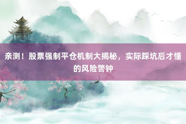 亲测！股票强制平仓机制大揭秘，实际踩坑后才懂的风险警钟