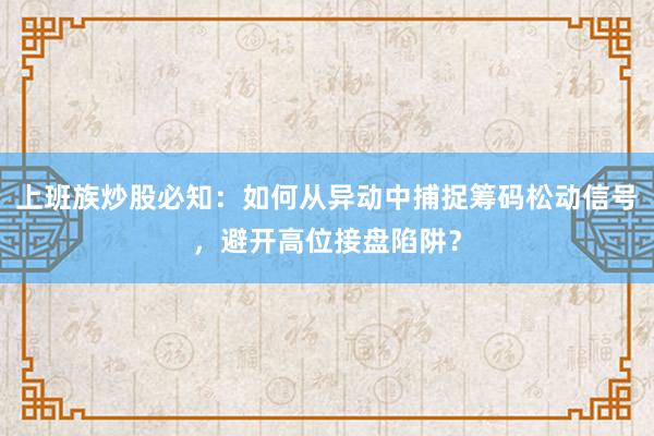 上班族炒股必知：如何从异动中捕捉筹码松动信号，避开高位接盘陷阱？