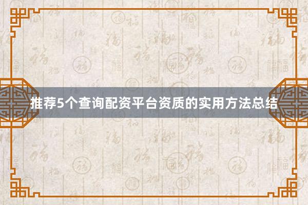 推荐5个查询配资平台资质的实用方法总结