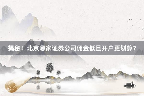 揭秘！北京哪家证券公司佣金低且开户更划算？