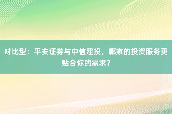 对比型：平安证券与中信建投，哪家的投资服务更贴合你的需求？