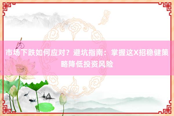 市场下跌如何应对？避坑指南：掌握这X招稳健策略降低投资风险