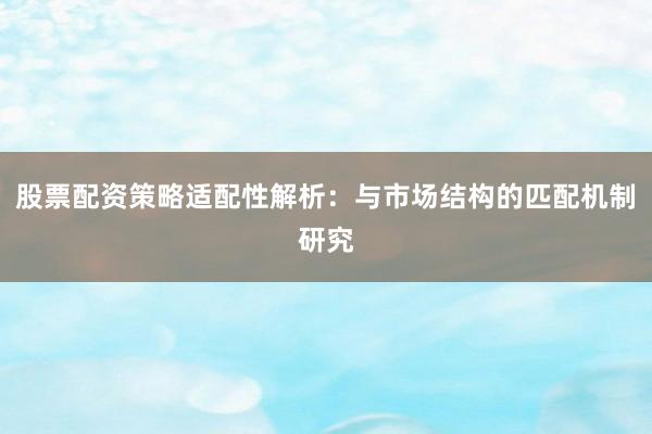 股票配资策略适配性解析：与市场结构的匹配机制研究