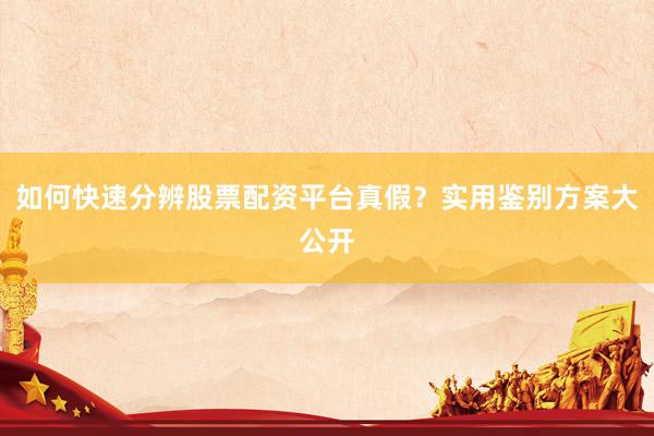 如何快速分辨股票配资平台真假？实用鉴别方案大公开