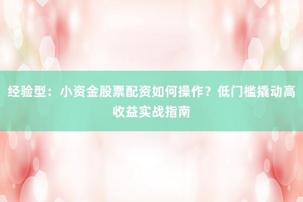 经验型：小资金股票配资如何操作？低门槛撬动高收益实战指南