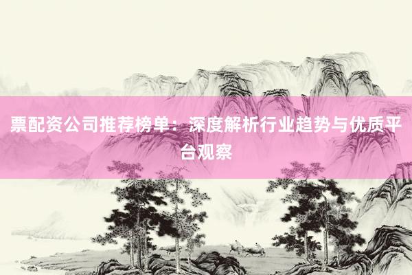票配资公司推荐榜单：深度解析行业趋势与优质平台观察