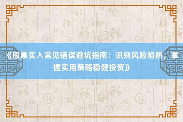 《股票买入常见错误避坑指南：识别风险陷阱，掌握实用策略稳健投资》