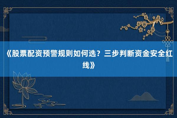 《股票配资预警规则如何选？三步判断资金安全红线》