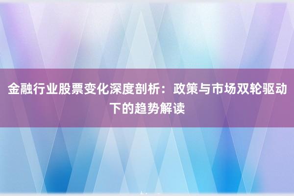 金融行业股票变化深度剖析：政策与市场双轮驱动下的趋势解读