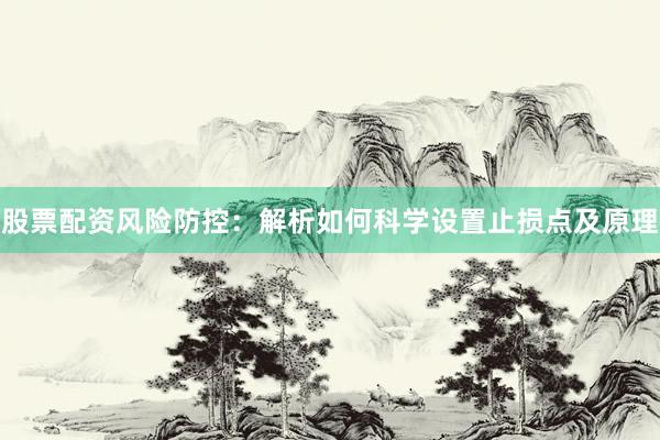 股票配资风险防控：解析如何科学设置止损点及原理
