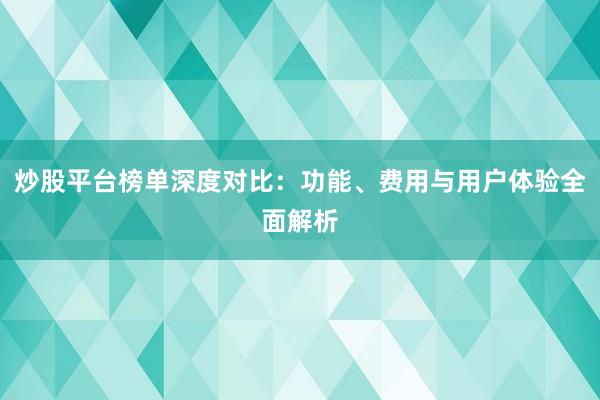炒股平台榜单深度对比：功能、费用与用户体验全面解析