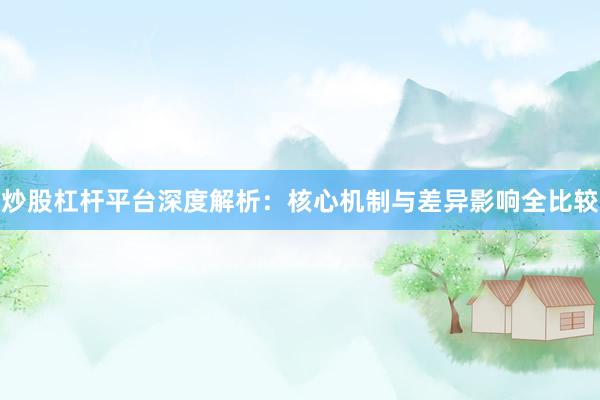 炒股杠杆平台深度解析：核心机制与差异影响全比较