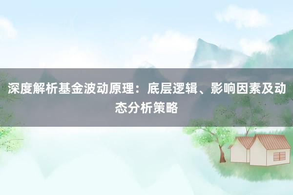 深度解析基金波动原理：底层逻辑、影响因素及动态分析策略