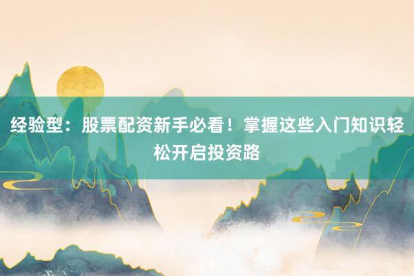 经验型：股票配资新手必看！掌握这些入门知识轻松开启投资路