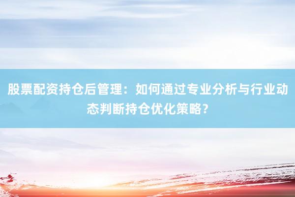 股票配资持仓后管理：如何通过专业分析与行业动态判断持仓优化策略？