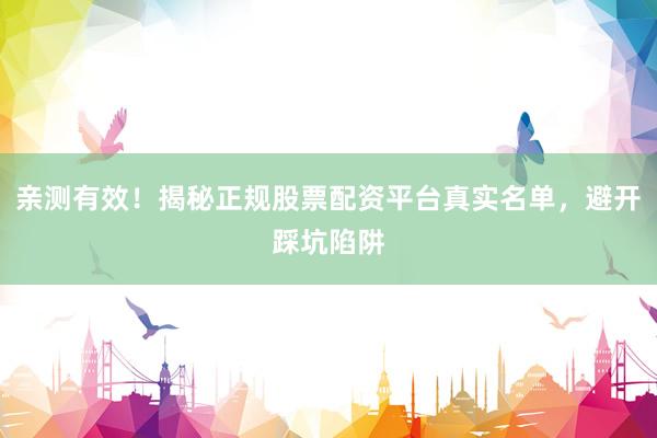 亲测有效！揭秘正规股票配资平台真实名单，避开踩坑陷阱