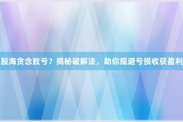 股海贪念致亏？揭秘破解法，助你规避亏损收获盈利