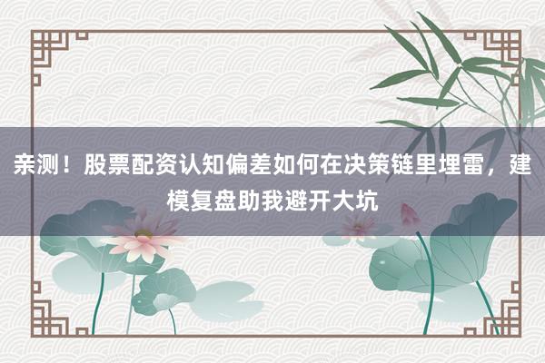 亲测！股票配资认知偏差如何在决策链里埋雷，建模复盘助我避开大坑