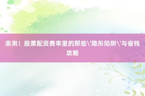 亲测！股票配资费率里的那些'隐形陷阱'与省钱攻略