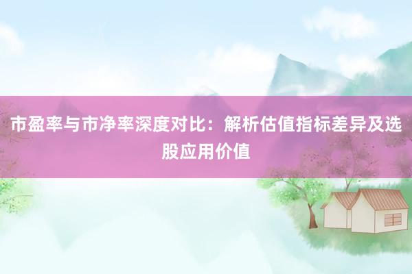 市盈率与市净率深度对比：解析估值指标差异及选股应用价值