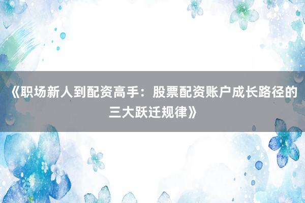 《职场新人到配资高手：股票配资账户成长路径的三大跃迁规律》