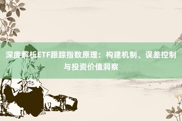 深度解析ETF跟踪指数原理：构建机制、误差控制与投资价值洞察
