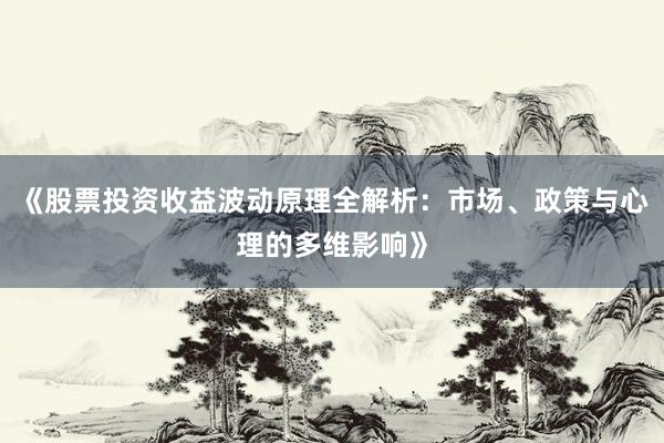 《股票投资收益波动原理全解析：市场、政策与心理的多维影响》