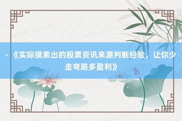 - 《实际摸索出的股票资讯来源判断经验，让你少走弯路多盈利》