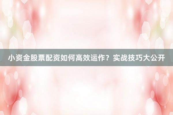 小资金股票配资如何高效运作？实战技巧大公开