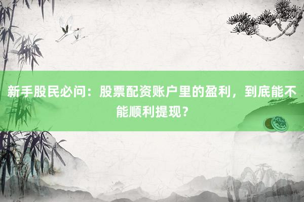 新手股民必问：股票配资账户里的盈利，到底能不能顺利提现？