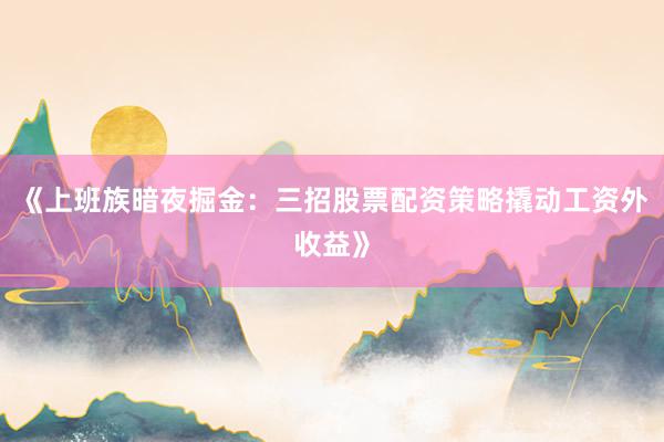 《上班族暗夜掘金：三招股票配资策略撬动工资外收益》