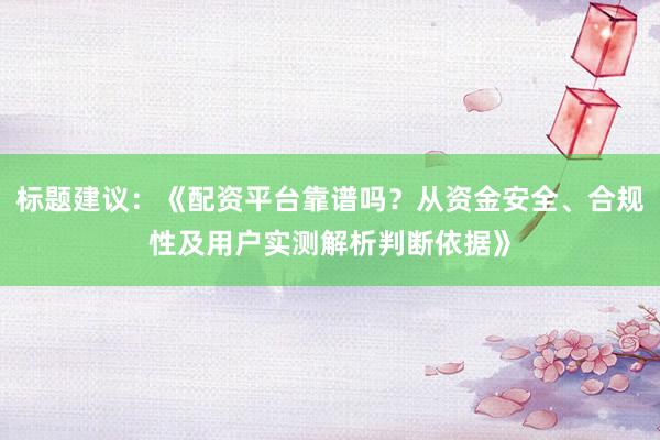 标题建议：《配资平台靠谱吗？从资金安全、合规性及用户实测解析判断依据》