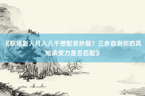 《职场新人月入八千想配资炒股？三步自测你的风险承受力是否匹配》