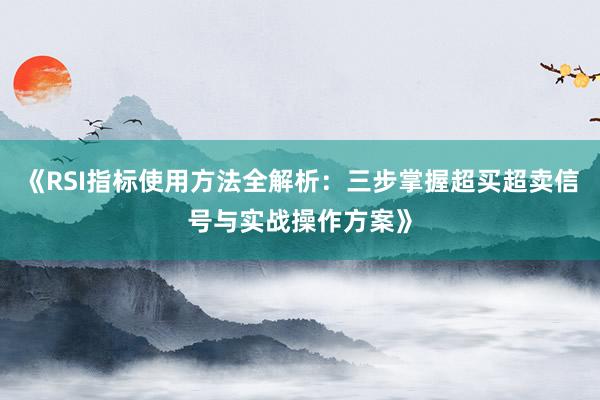 《RSI指标使用方法全解析：三步掌握超买超卖信号与实战操作方案》