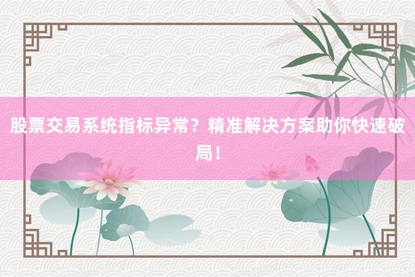 股票交易系统指标异常？精准解决方案助你快速破局！