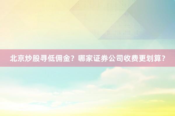 北京炒股寻低佣金？哪家证券公司收费更划算？