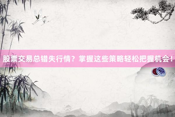 股票交易总错失行情？掌握这些策略轻松把握机会！